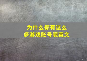 为什么你有这么多游戏账号呢英文