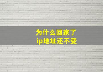 为什么回家了ip地址还不变