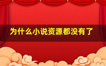 为什么小说资源都没有了