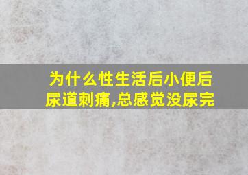 为什么性生活后小便后尿道刺痛,总感觉没尿完