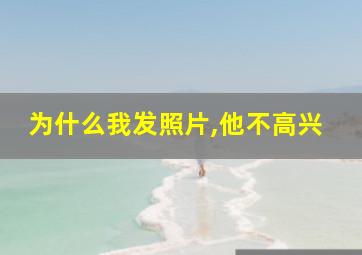 为什么我发照片,他不高兴