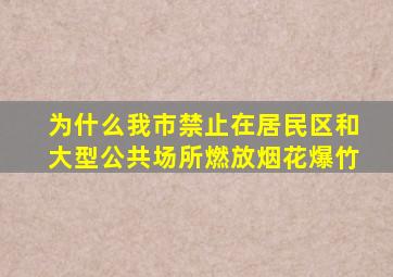 为什么我市禁止在居民区和大型公共场所燃放烟花爆竹