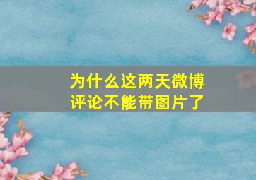 为什么这两天微博评论不能带图片了