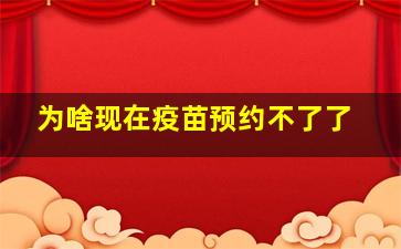 为啥现在疫苗预约不了了