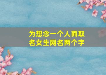 为想念一个人而取名女生网名两个字