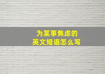 为某事焦虑的英文短语怎么写