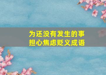 为还没有发生的事担心焦虑贬义成语