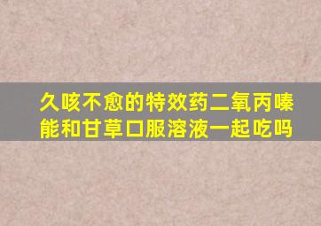 久咳不愈的特效药二氧丙嗪能和甘草口服溶液一起吃吗