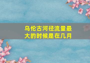 乌伦古河径流量最大的时候是在几月