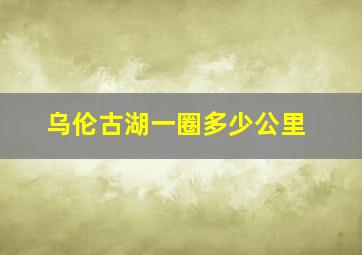 乌伦古湖一圈多少公里