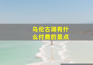 乌伦古湖有什么付费的景点