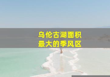 乌伦古湖面积最大的季风区