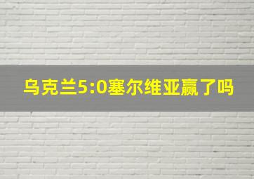 乌克兰5:0塞尔维亚赢了吗