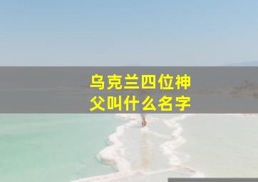 乌克兰四位神父叫什么名字