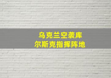 乌克兰空袭库尔斯克指挥阵地