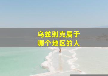 乌兹别克属于哪个地区的人