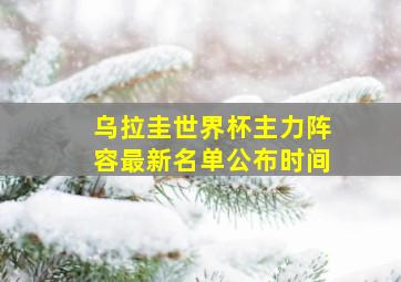 乌拉圭世界杯主力阵容最新名单公布时间