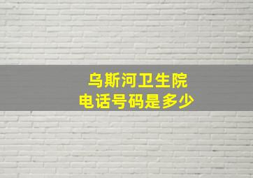 乌斯河卫生院电话号码是多少