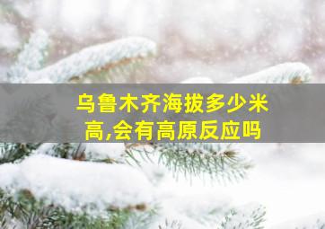 乌鲁木齐海拔多少米高,会有高原反应吗