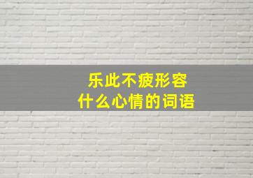 乐此不疲形容什么心情的词语