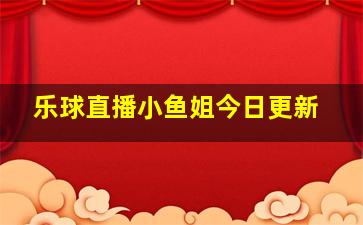 乐球直播小鱼姐今日更新