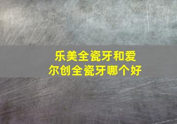 乐美全瓷牙和爱尔创全瓷牙哪个好