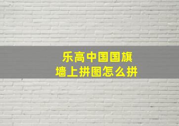 乐高中国国旗墙上拼图怎么拼