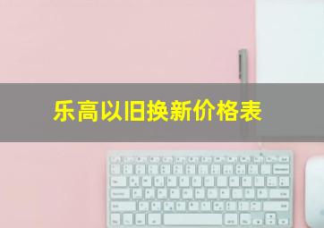 乐高以旧换新价格表