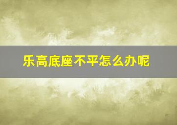 乐高底座不平怎么办呢