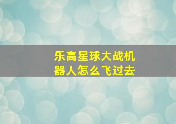 乐高星球大战机器人怎么飞过去