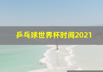 乒乓球世界杯时间2021