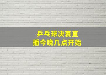 乒乓球决赛直播今晚几点开始