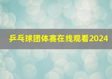 乒乓球团体赛在线观看2024