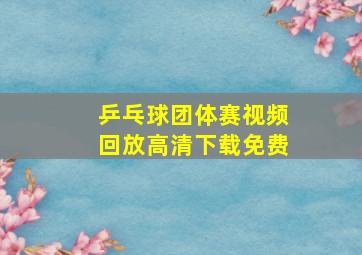 乒乓球团体赛视频回放高清下载免费