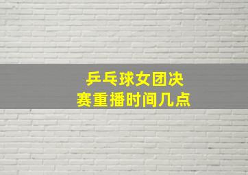 乒乓球女团决赛重播时间几点