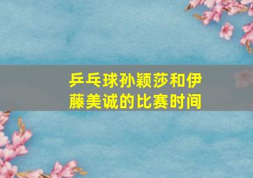 乒乓球孙颖莎和伊藤美诚的比赛时间