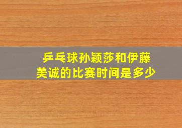 乒乓球孙颖莎和伊藤美诚的比赛时间是多少