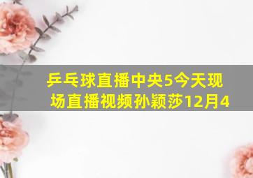 乒乓球直播中央5今天现场直播视频孙颖莎12月4