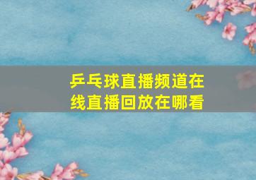 乒乓球直播频道在线直播回放在哪看