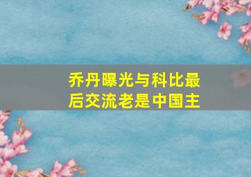 乔丹曝光与科比最后交流老是中国主