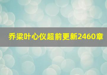 乔梁叶心仪超前更新2460章