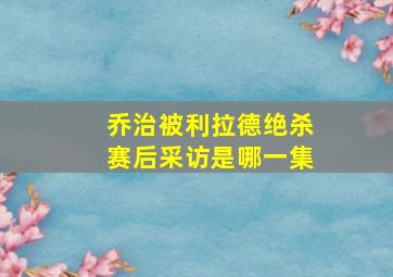 乔治被利拉德绝杀赛后采访是哪一集