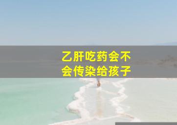 乙肝吃药会不会传染给孩子