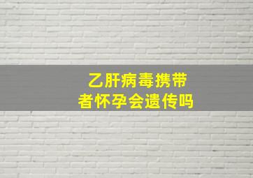 乙肝病毒携带者怀孕会遗传吗