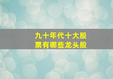 九十年代十大股票有哪些龙头股