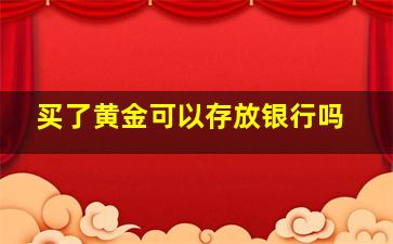 买了黄金可以存放银行吗