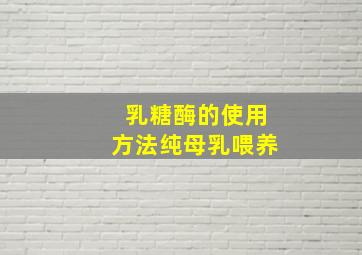 乳糖酶的使用方法纯母乳喂养