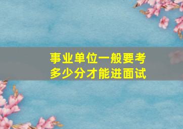 事业单位一般要考多少分才能进面试