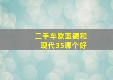 二手车欧蓝德和现代35哪个好