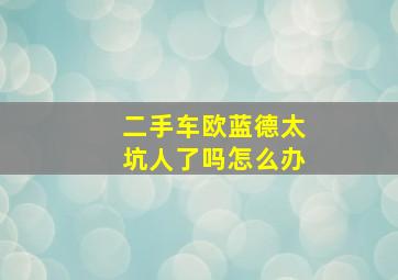 二手车欧蓝德太坑人了吗怎么办